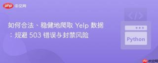 如何合法、稳健地爬取 Yelp 数据：规避 503 错误与封禁风险