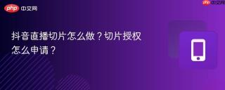 抖音直播切片怎么做？切片授权怎么申请？