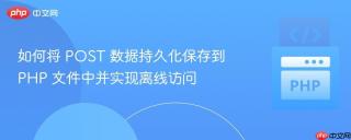 如何将 POST 数据持久化保存到 PHP 文件中并实现离线访问