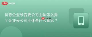抖音企业号变更公司主体怎么弄？企业号公司主体是什么意思？