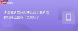 怎么做新媒体矩阵运营？做新媒体矩阵运营有什么技巧？