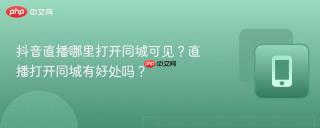 抖音直播哪里打开同城可见？直播打开同城有好处吗？