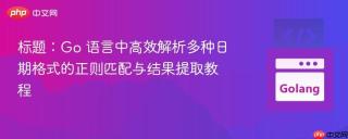 Go 语言中高效解析多种日期格式的正则匹配与结果提取教程