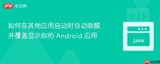 如何在其他应用启动时自动唤醒并覆盖显示你的 Android 应用