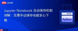 Jupyter Notebook 自动保存机制详解：无需手动保存也能安心下载