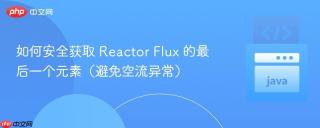 如何安全获取 Reactor Flux 的最后一个元素（避免空流异常）