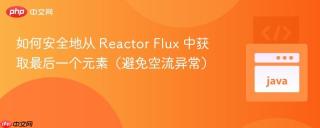如何安全地从 Reactor Flux 中获取最后一个元素（避免空流异常）