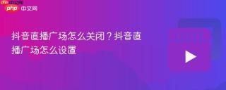 抖音直播广场怎么关闭？抖音直播广场怎么设置