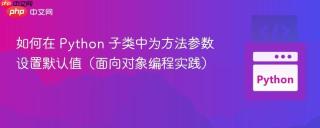 如何在 Python 子类中为方法参数设置默认值（面向对象编程实践）