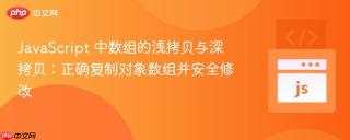 JavaScript 中数组的浅拷贝与深拷贝:正确复制对象数组并安全修改