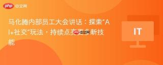 马化腾内部员工大会讲话：探索“AI+社交”玩法，持续点亮更多新技能
