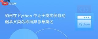 如何在 Python 中让子类实例自动继承父类名称而非自身类名