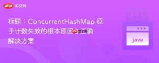 ConcurrentHashMap 原子计数失效的根本原因与正确解决方案