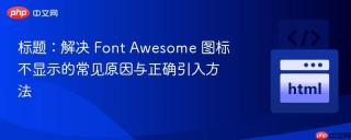 解决 Font Awesome 图标不显示的常见原因与正确引入方法