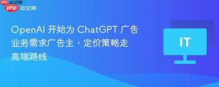 OpenAI 开始为 ChatGPT 广告业务需求广告主，定价策略走高端路线