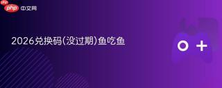 2026兑换码(没过期)鱼吃鱼