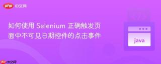 如何使用 Selenium 正确触发页面中不可见日期控件的点击事件