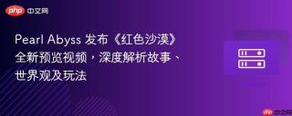 Pearl Abyss 发布《红色沙漠》全新预览视频，深度解析故事、世界观及玩法