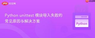 Python unittest 模块导入失败的常见原因与解决方案