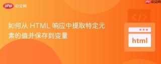 如何从 HTML 响应中提取特定元素的值并保存到变量