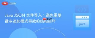 Java JSON 文件写入：避免重复键与追加模式导致的结构损坏
