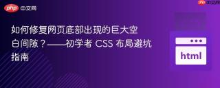如何修复网页底部出现的巨大空白间隙？——初学者 CSS 布局避坑指南