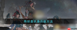 鬼谷八荒手游攻略炼妖壶历练怎么弄 鬼谷八荒炼妖壶妖兽历练方法