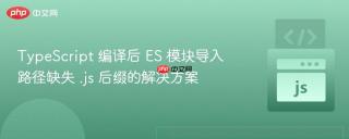 TypeScript 编译后 ES 模块导入路径缺失 .js 后缀的解决方案