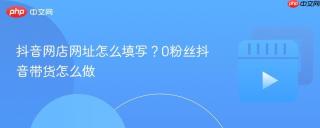 抖音网店网址怎么填写？0粉丝抖音带货怎么做