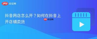 抖音网店怎么开？如何在抖音上开店铺卖货