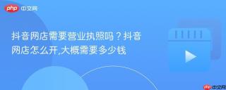 抖音网店需要营业执照吗？抖音网店怎么开,大概需要多少钱
