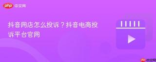 抖音网店怎么投诉？抖音电商投诉平台官网