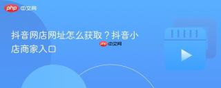 抖音网店网址怎么获取？抖音小店商家入口