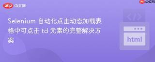 Selenium 自动化点击动态加载表格中可点击 td 元素的完整解决方案