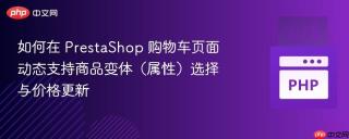 如何在 PrestaShop 购物车页面动态支持商品变体（属性）选择与价格更新