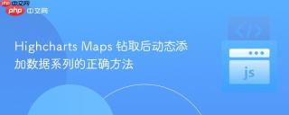 Highcharts Maps 钻取后动态添加数据系列的正确方法