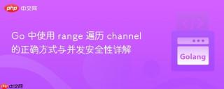 Go 中使用 range 遍历 channel 的正确方式与并发安全性详解