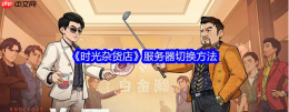 时光杂货店怎么选老区 时光杂货店切换服务器攻略