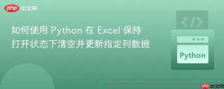 如何使用 Python 在 Excel 保持打开状态下清空并更新指定列数据

