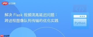 解决 Flask 视频流高延迟问题：跨进程图像队列传输的优化实践