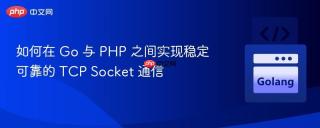 如何在 Go 与 PHP 之间实现稳定可靠的 TCP Socket 通信
