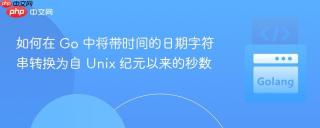 如何在 Go 中将带时间的日期字符串转换为自 Unix 纪元以来的秒数