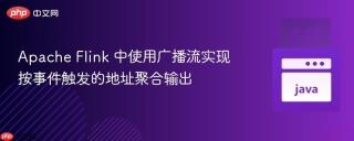Apache Flink 中使用广播流实现按事件触发的地址聚合输出