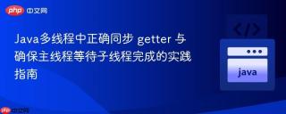 Java多线程中正确同步 getter 与确保主线程等待子线程完成的实践指南