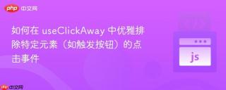 如何在 useClickAway 中优雅排除特定元素（如触发按钮）的点击事件