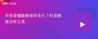 抖音直播数据保存多久？抖音数据分析工具