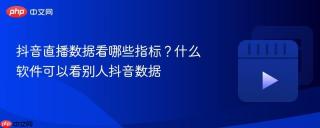 抖音直播数据看哪些指标？什么软件可以看别人抖音数据