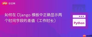 如何在 Django 模板中正确显示两个时间字段的差值(工作时长)