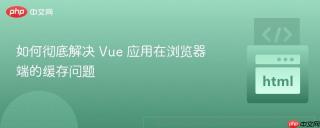 如何彻底解决 Vue 应用在浏览器端的缓存问题