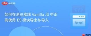 如何在浏览器端 Vanilla JS 中正确使用 ES 模块导出与导入
